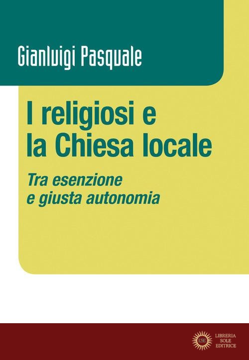 I religiosi e la Chiesa locale. Tra esenzione e giusta autonomia - Gianluigi Pasquale