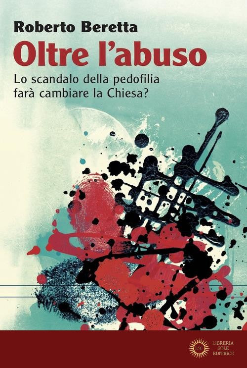 Oltre l'abuso. Lo scandalo della pedofilia farà cambiare la Chiesa? - Roberto Beretta