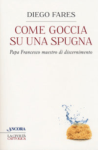 Come goccia su una spugna. Papa Francesco maestro di discernimento - Diego Fares