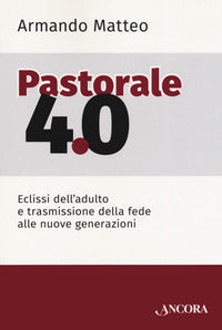Pastorale 4.0. Eclissi dell'adulto e trasmissione della fede alle nuove generazioni - Armando Matteo
