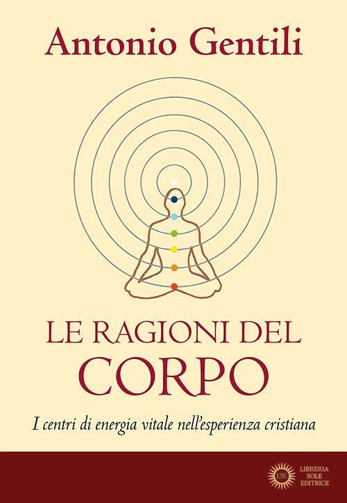 Le ragioni del corpo. I centri di energia vitale nell'esperienza cristiana - Antonio Gentili