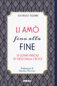 Li amò fino alla fine. Le ultime parole di Gesù dalla croce - Giorgio Sgubbi