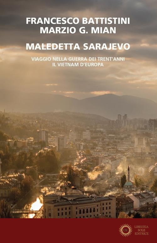 Maledetta Sarajevo. Viaggio nella guerra dei trent'anni. Il Vietnam d'Europa - Francesco Battistini, Marzio G. Mian
