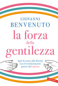 La forza della gentilezza. Apri il cuore alla felicità con il rivoluzionario potere del sorriso - Giovanni Benvenuto