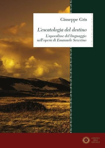 L'escatologia del destino. L'apocalisse del linguaggio nell'opera di Emanuele Severino - Giuseppe Gris