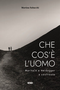 Che cos'è l'uomo. Maritain e Heidegger a confronto - Martina Subacchi