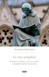 La vita semplice. Guardare, ascoltare, scrivere, parlare. Il quadrivio dell'anima raccolta - Giuseppe Barzaghi