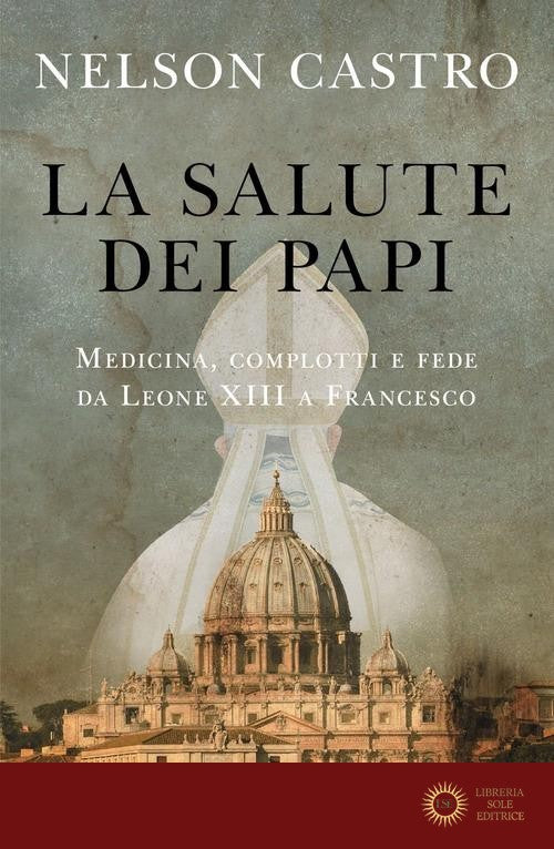 La salute dei papi. Medicina, complotti e fede da Leone XIII a Francesco - Nelson Castro