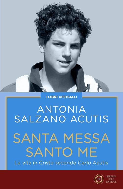 Santa Messa santo me. La vita in Cristo secondo Carlo Acutis - Antonia Salzano Acutis