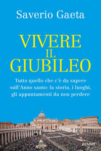 Vivere il Giubileo. Tutto quello che c'è da sapere sull'Anno santo: la storia, i luoghi, gli appuntamenti da non perdere - Saverio Gaeta