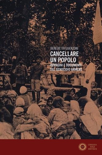 Cancellare un popolo. Immagini e documenti del genocidio armeno - Benedetta Guerzoni