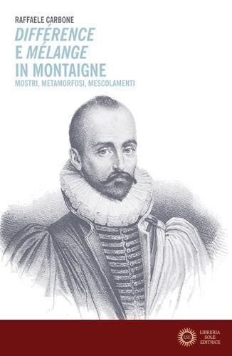 Différence e mélange in Montaigne. Mostri, metamorfosi, mescolamenti - Raffaele Carbone