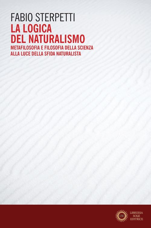 La logica del naturalismo. Metafilosofia e filosofia della scienza alla luce della sfida naturalista - Fabio Sterpetti