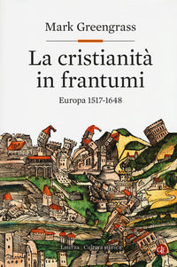 La cristianità in frantumi. Europa 1517-1648 - Mark Greengrass