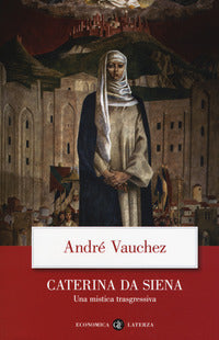 Caterina da Siena. Una mistica trasgressiva - André Vauchez