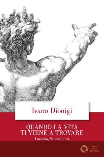 Quando la vita ti viene a trovare. Lucrezio, Seneca e noi - Ivano Dionigi