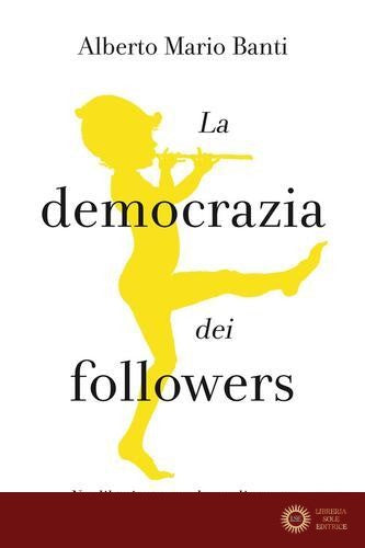 La democrazia dei followers. Neoliberismo e cultura di massa - Alberto Mario Banti