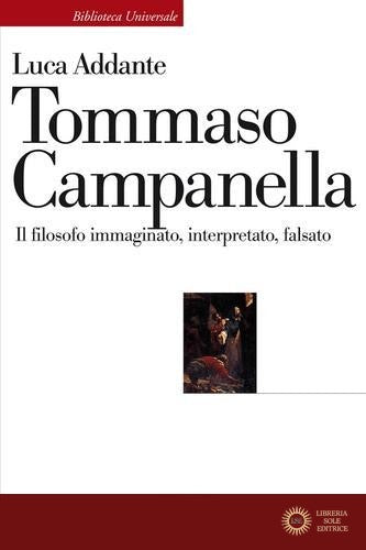 Tommaso Campanella. Il filosofo immaginato, interpretato, falsato - Luca Addante