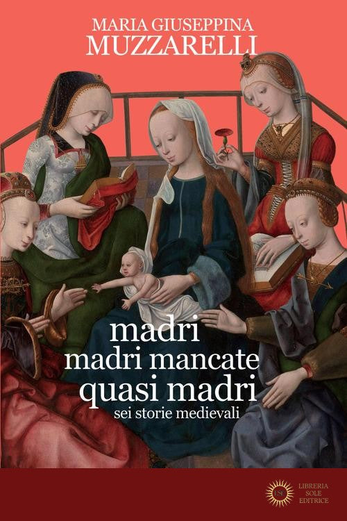 Madri, madri mancate, quasi madri. Sei storie medievali - Maria Giuseppina Muzzarelli