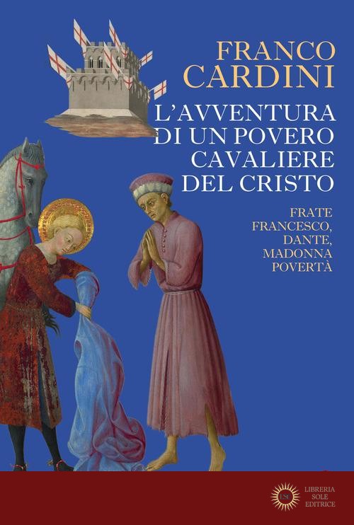 L'avventura di un povero cavaliere del Cristo. Frate Francesco, Dante, madonna Povertà - Franco Cardini