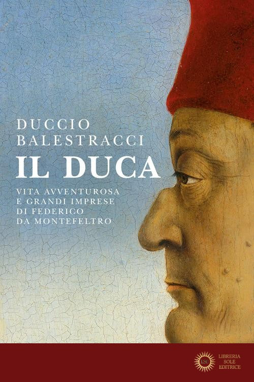 Il Duca. Vita avventurosa e grandi imprese di Federico da Montefeltro