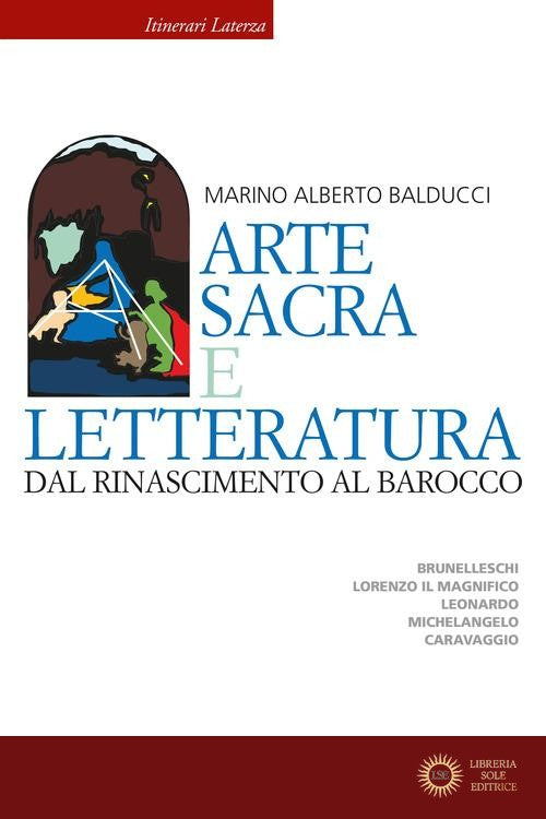 Arte sacra e letteratura dal Rinascimento al Barocco. Brunelleschi, Lorenzo il Magnifico, Leonardo, Michelangelo, Caravaggio - Marino Alberto Balducci