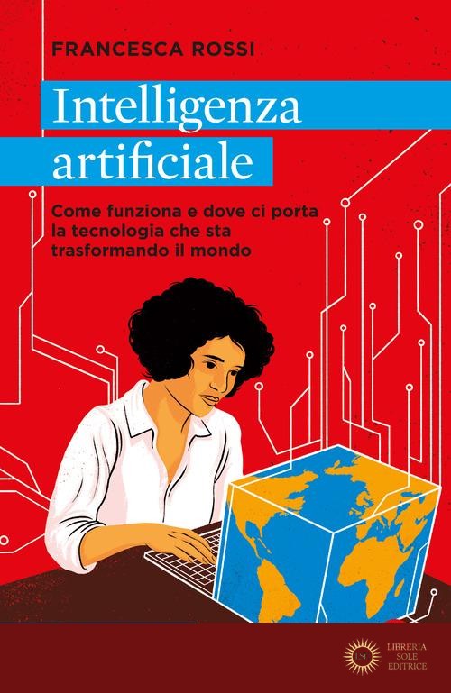Intelligenza artificiale. Come funziona e dove ci porta la tecnologia che sta trasformando il mondo - Francesca Rossi