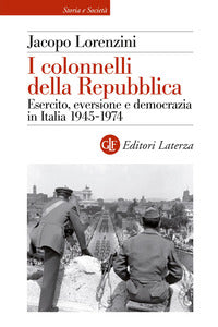 I colonnelli della Repubblica. Esercito, eversione e democrazia in Italia 1945-1974 - Jacopo Lorenzini