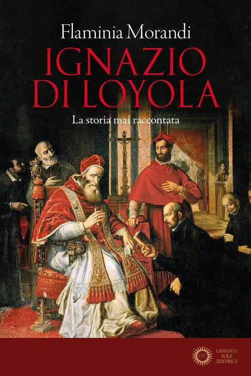 Ignazio di Loyola. La storia mai raccontata - Flaminia Morandi