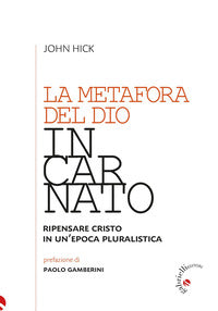 La metafora del Dio incarnato. Ripensare Cristo in un'epoca pluralistica - John Hick