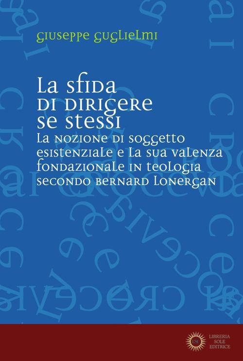 La sfida di dirigere se stessi. Soggetto esistenziale e teologia fondazionale in Bernard Lonergan - Giuseppe Guglielmi