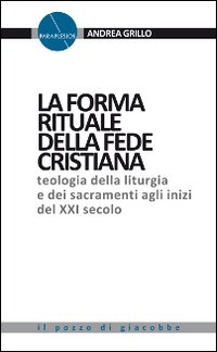 La forma rituale della fede cristiana. Teologia della liturgia e dei sacramenti agli inizi del XXI secolo - Andrea Grillo