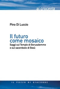 Il futuro come mosaico. Saggi sul Tempio di Gerusalemme e sul sacerdozio di Gesù - Pino Di Luccio