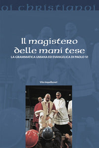 Il magistero delle mani tese. La grammatica umana ed evangelica di Paolo VI - Vito Impellizzeri