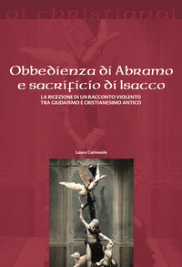 Obbedienza di Abramo e sacrificio di Isacco. La ricezione di un racconto violento tra giudaismo e cristianesimo antico - Laura Carnevale