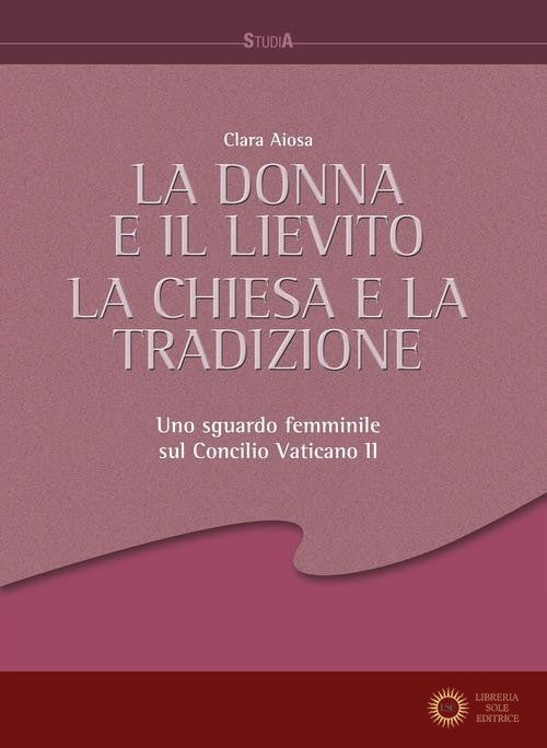 La donna e il lievito, la Chiesa e la tradizione. Uno sguardo femminile sul Concilio Vaticano II - Clara Aiosa