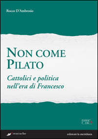 Non come Pilato. Cattolici e politica nell'era di Francesco - Rocco D'Ambrosio