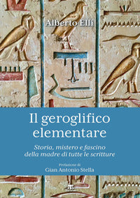 Il geroglifico elementare. Storia, mistero e fascino della madre di tutte le scritture - Alberto Elli