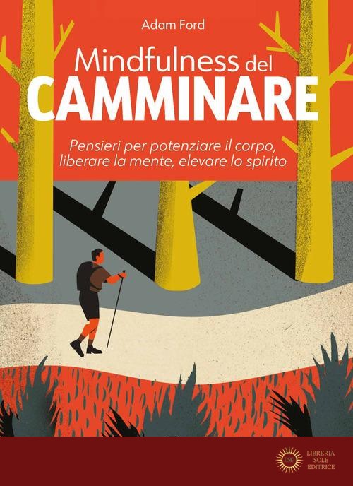 Mindfulness del camminare. Pensieri per potenziare il corpo, liberare la mente, elevare lo spirito - Adam Ford