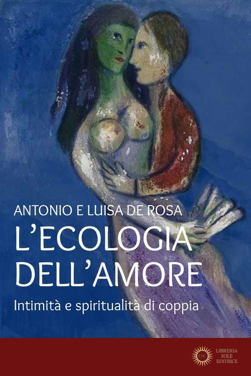 L'ecologia dell'amore. Intimità e spiritualità di coppia - Antonio De Rosa, Luisa De Rosa