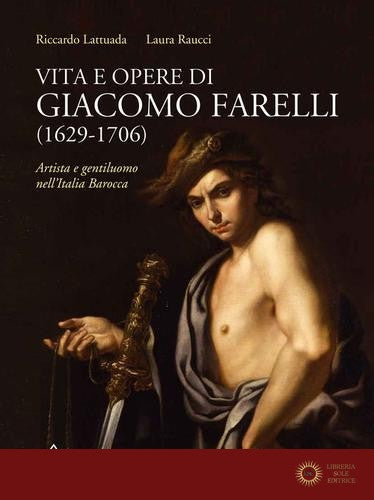 Vita e opere di Giacomo Farelli (1629-1706). Artista e gentiluomo nell'Italia barocca - Riccardo Lattuada, Laura Raucci