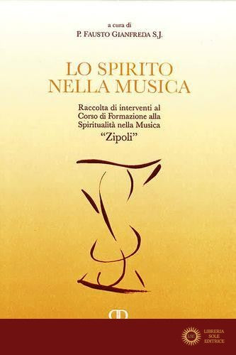 Lo spirito nella musica. Raccolta di interventi al Corso di Formazione alla Spiritualità nella Musica «Zipoli». Ediz. integrale