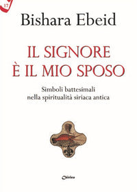 Il Il Signore è il mio sposo. Simboli battesimali nella spiritualità siriaca antica - Bishara Ebeid