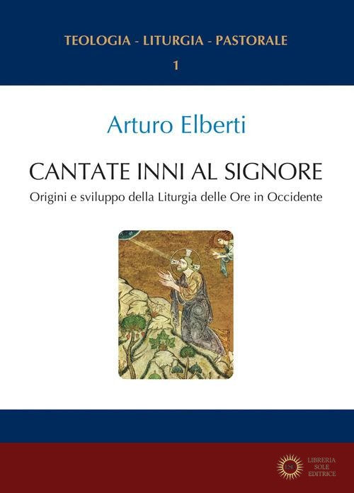 Cantate inni al Signore. Origini e sviluppo della Liturgia delle Ore in Occidente - Arturo Elberti