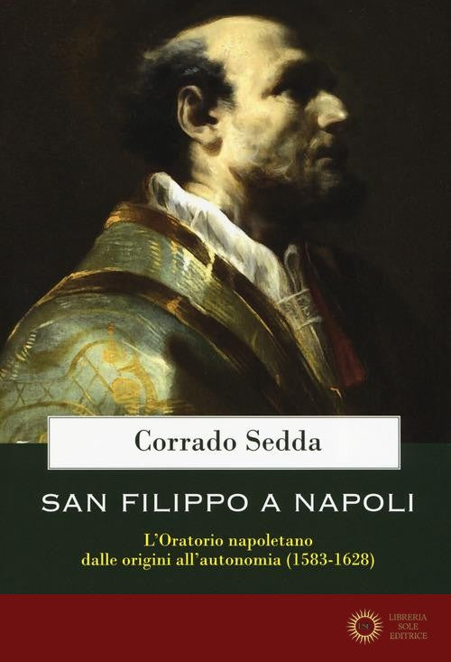 San Filippo a Napoli. L'oratorio napoletano dalle origini all'autonomia (1583-1628) - Corrado Sedda