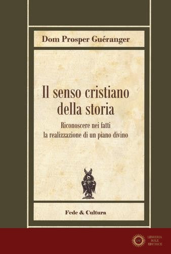 Il senso cristiano della storia. Riconoscere nei fatti la realizzazione di un piano divino - Prosper Guéranger