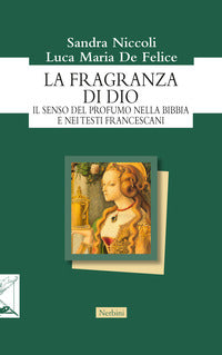 La fragranza di Dio. Il senso del profumo nella Bibbia e nei testi francescani - Luca Maria De Felice, Sandra Niccoli