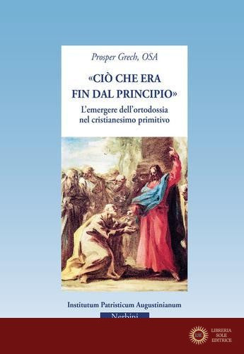 «Ciò che era fin dal principio». L'emergere dell'ortodossia nel cristianesimo primitivo - Prosper Grech