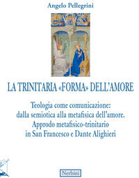 La trinitaria «forma» dell'amore. Teologia come comunicazione: dalla semiotica alla metafisica dell'amore. Approdo metafisico-trinitario in San Francesco e Dante Alighi