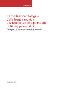La Fondazione teologica della legge canonica alla luce della teologia morale di Giuseppe Angelini - Elio Dotto